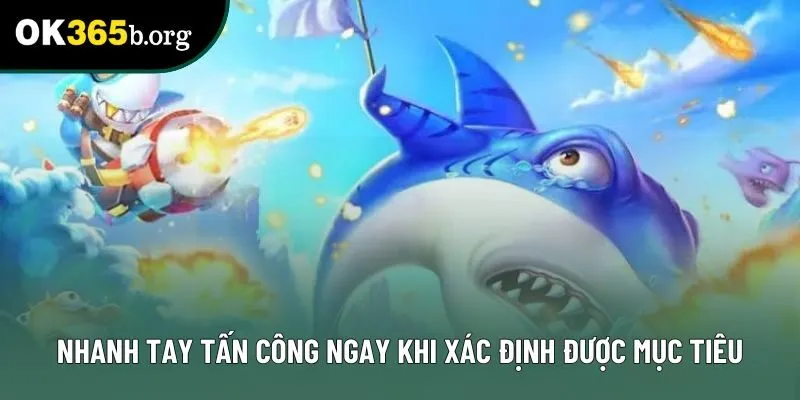 Nhanh tay tấn công ngay khi xác định được mục tiêu